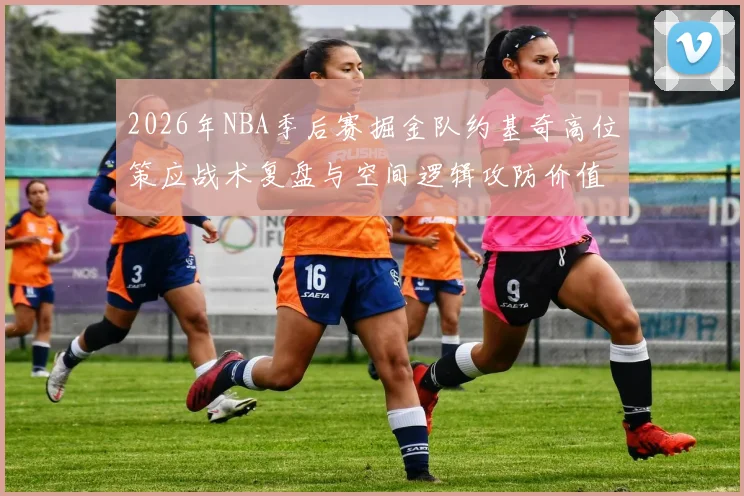 2026年NBA季后赛掘金队约基奇高位策应战术复盘与空间逻辑攻防价值分析