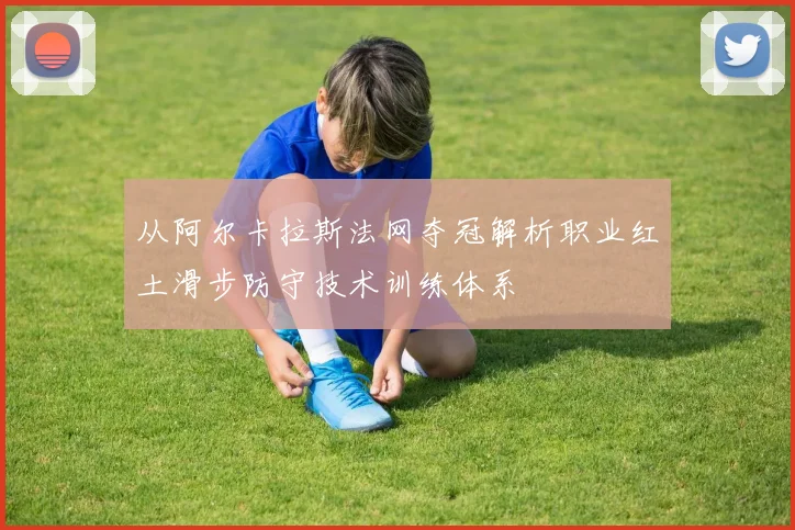 从阿尔卡拉斯法网夺冠解析职业红土滑步防守技术训练体系