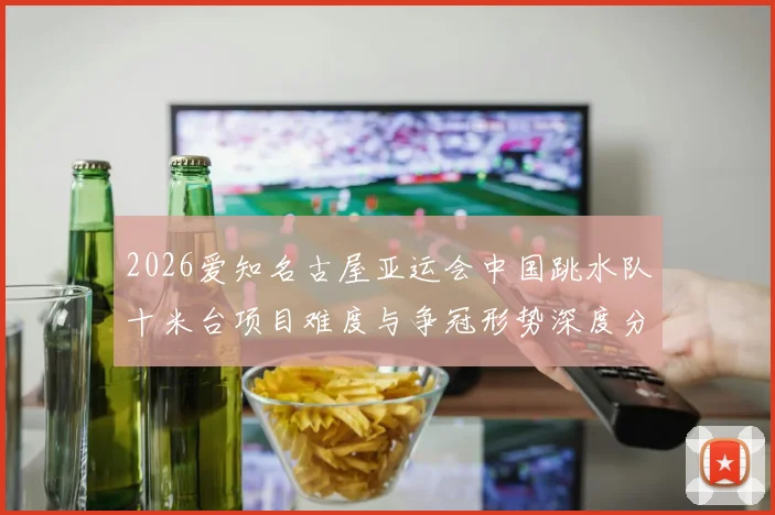 2026爱知名古屋亚运会中国跳水队十米台项目难度与争冠形势深度分析