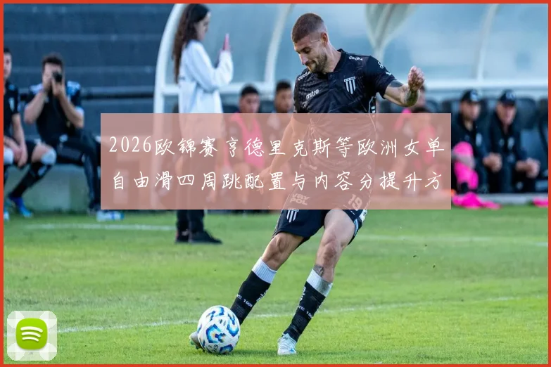 2026欧锦赛亨德里克斯等欧洲女单自由滑四周跳配置与内容分提升方案