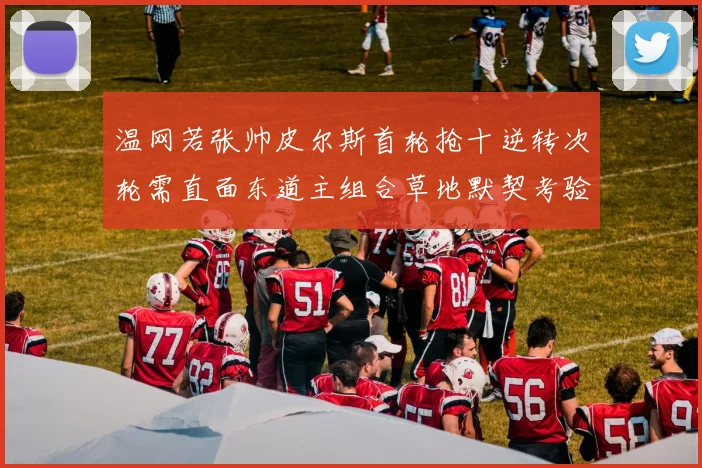 温网若张帅皮尔斯首轮抢十逆转次轮需直面东道主组合草地默契考验