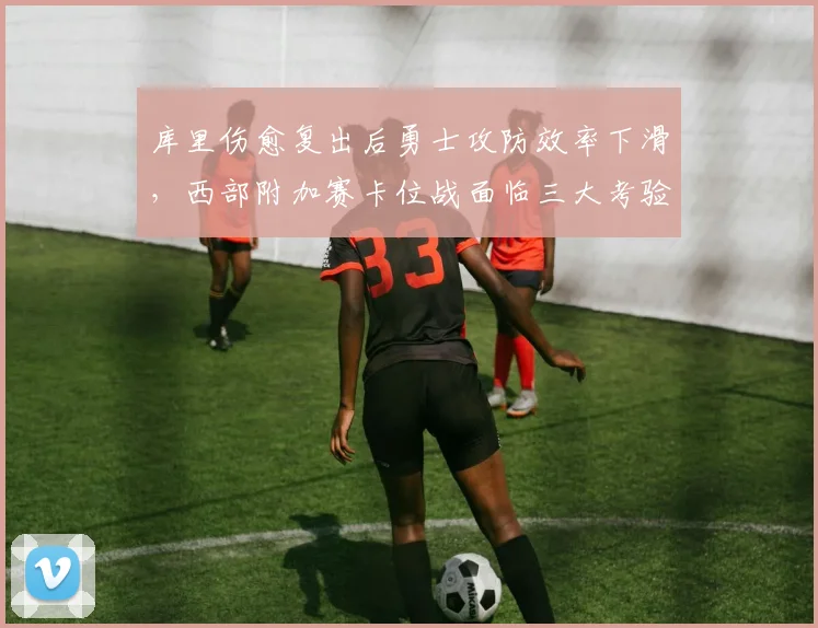 库里伤愈复出后勇士攻防效率下滑,西部附加赛卡位战面临三大考验