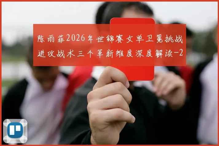 陈雨菲2026年世锦赛女单卫冕挑战进攻战术三个革新维度深度解读