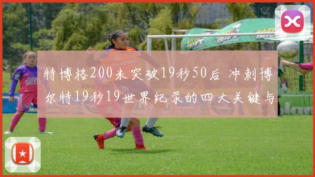 特博格200米突破19秒50后 冲刺博尔特19秒19世界纪录的四大关键与时间窗口分析