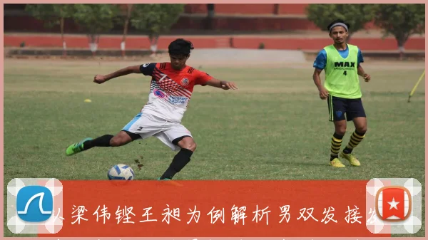 以梁伟铿王昶为例解析男双发接发前三拍抢网连贯性技战术训练进阶指南