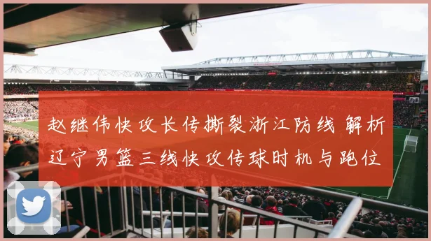赵继伟快攻长传撕裂浙江防线 解析辽宁男篮三线快攻传球时机与跑位路线训练