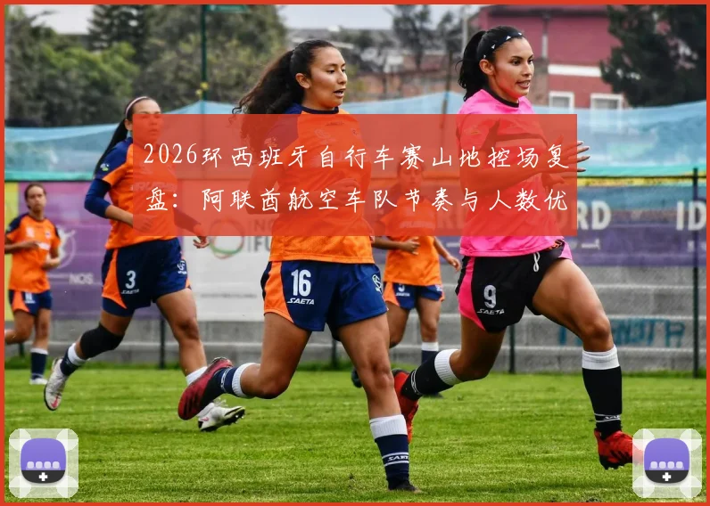 2026环西班牙自行车赛山地控场复盘：阿联酋航空车队节奏与人数优势解析