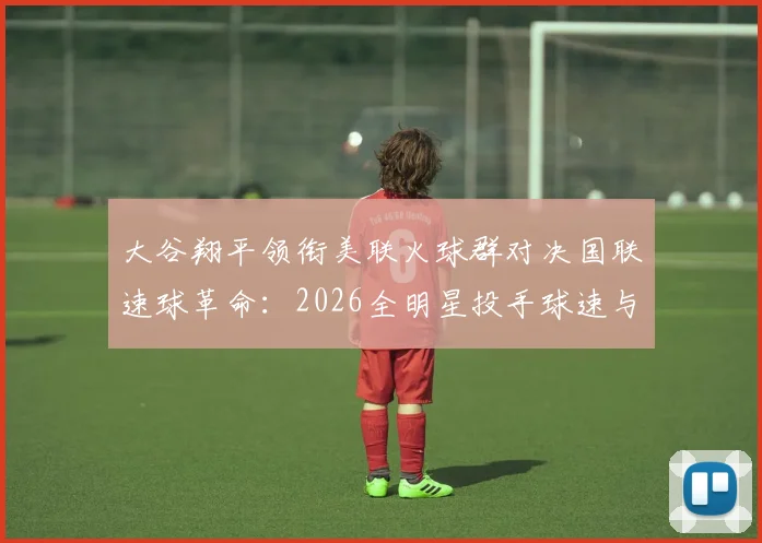 大谷翔平领衔美联火球群对决国联速球革命：2026全明星投手球速与纪录解码