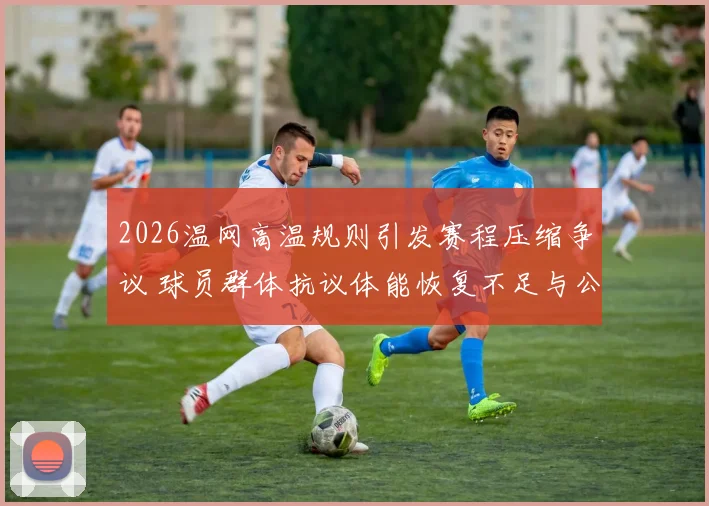 2026温网高温规则引发赛程压缩争议 球员群体抗议体能恢复不足与公平性挑战