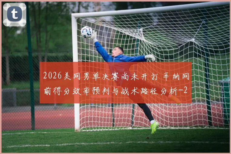 2026美网男单决赛尚未开打 辛纳网前得分效率预判与战术路径分析