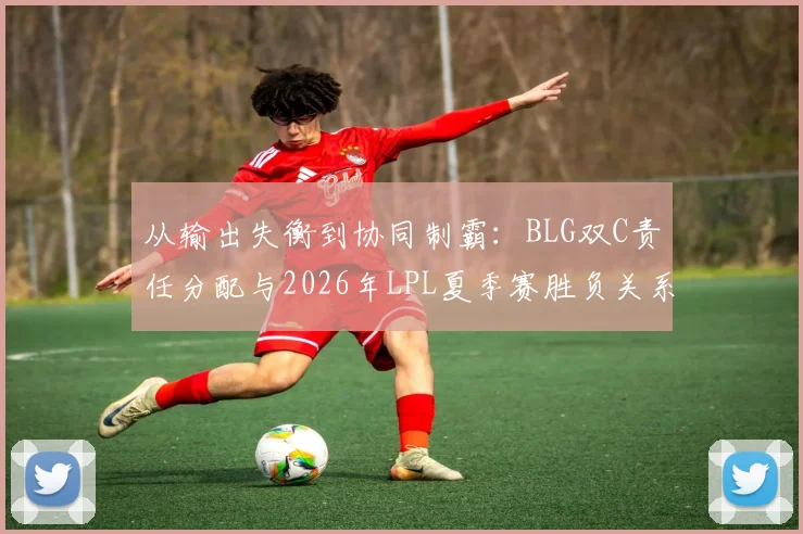 从输出失衡到协同制霸:BLG双C责任分配与2026年LPL夏季赛胜负关系剖析