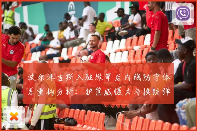波尔津吉斯入驻绿军后内线防守体系重构分析:护筐威慑力与换防弹性如何兼得