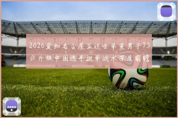 2026爱知名古屋亚运会举重男子73公斤级中国选手挺举战术深度前瞻