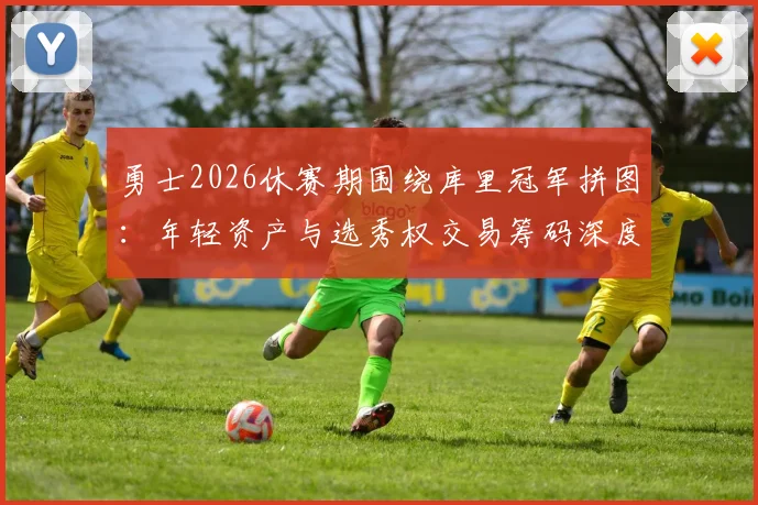 勇士2026休赛期围绕库里冠军拼图：年轻资产与选秀权交易筹码深度盘点