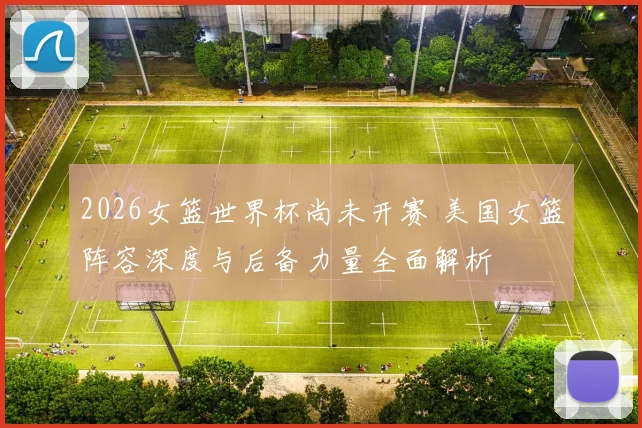 2026女篮世界杯尚未开赛 美国女篮阵容深度与后备力量全面解析