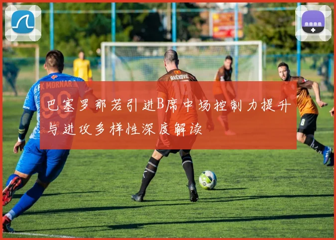 巴塞罗那若引进B席中场控制力提升与进攻多样性深度解读