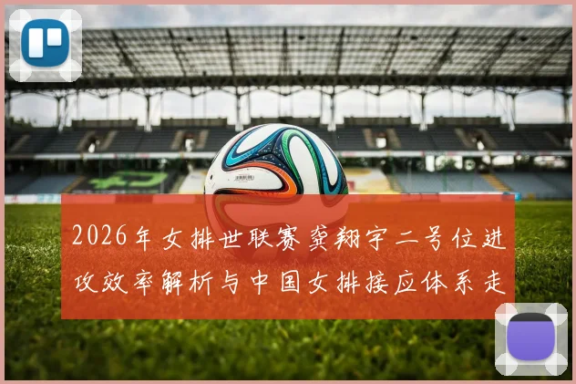 2026年女排世联赛龚翔宇二号位进攻效率解析与中国女排接应体系走向