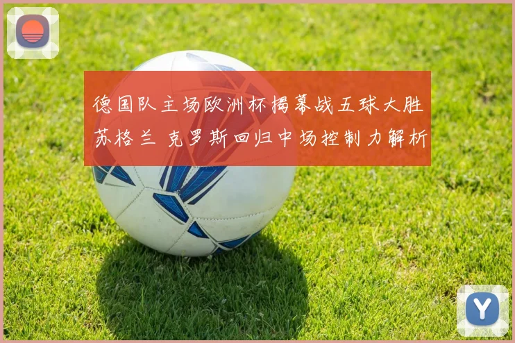 德国队主场欧洲杯揭幕战五球大胜苏格兰 克罗斯回归中场控制力解析