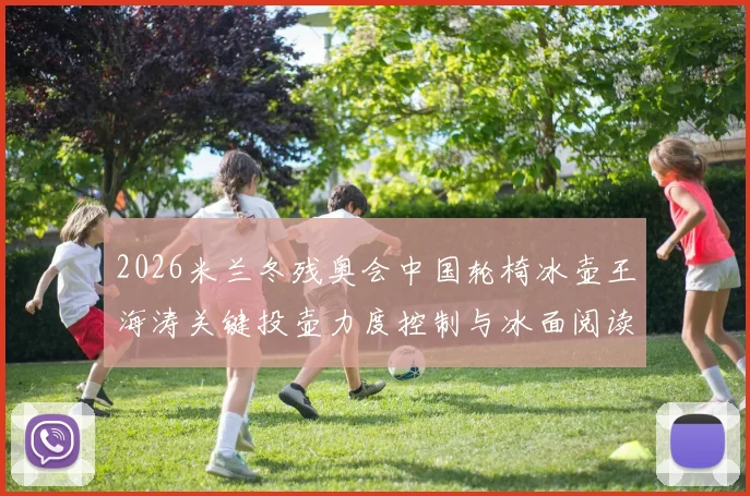 2026米兰冬残奥会中国轮椅冰壶王海涛关键投壶力度控制与冰面阅读技术演进解析