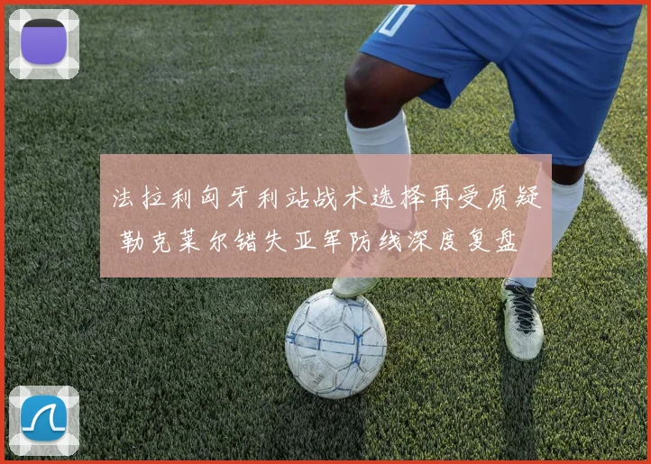 法拉利匈牙利站战术选择再受质疑 勒克莱尔错失亚军防线深度复盘