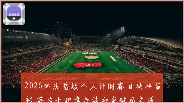 2026环法首战个人计时赛甘纳冲黄衫 英力士护盘与波加查破局之道