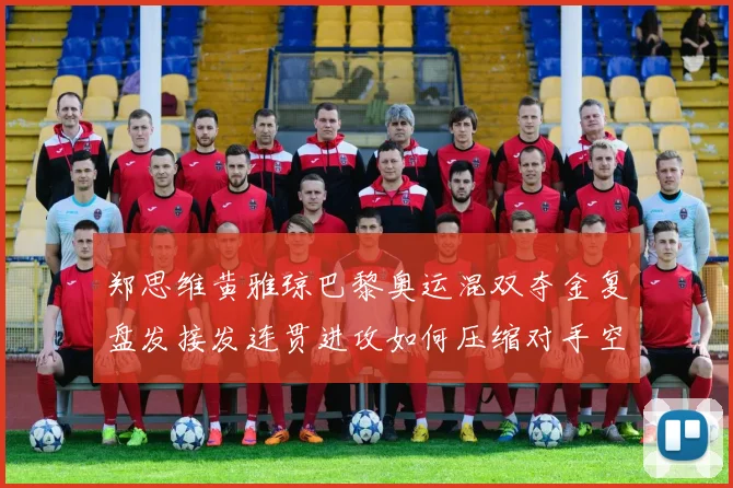 郑思维黄雅琼巴黎奥运混双夺金复盘发接发连贯进攻如何压缩对手空间