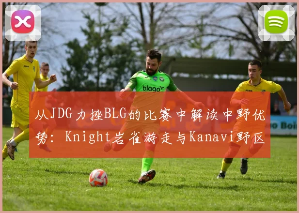 从JDG力挫BLG的比赛中解读中野优势：Knight岩雀游走与Kanavi野区掌控节奏深度解析
