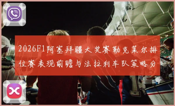 2026F1阿塞拜疆大奖赛勒克莱尔排位赛表现前瞻与法拉利车队策略分析