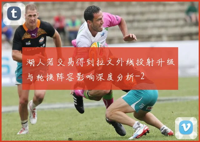 湖人若交易得到拉文外线投射升级与轮换阵容影响深度分析