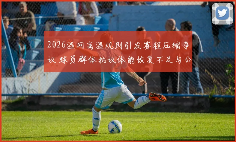 2026温网高温规则引发赛程压缩争议 球员群体抗议体能恢复不足与公平性挑战