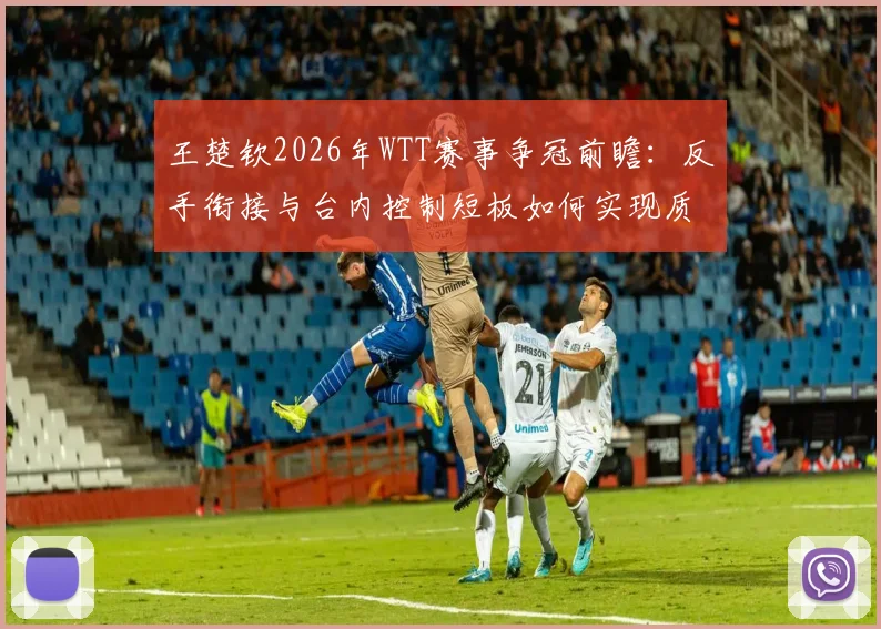 王楚钦2026年WTT赛事争冠前瞻：反手衔接与台内控制短板如何实现质变