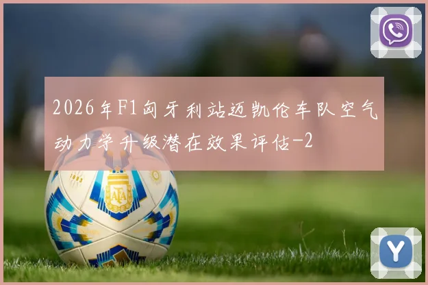 2026年F1匈牙利站迈凯伦车队空气动力学升级潜在效果评估