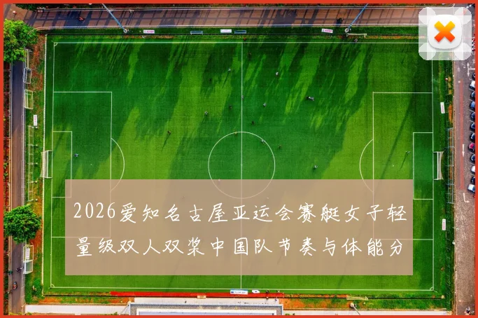2026爱知名古屋亚运会赛艇女子轻量级双人双桨中国队节奏与体能分配分析