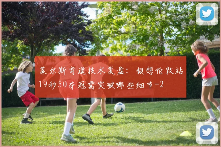 莱尔斯弯道技术复盘:假想伦敦站19秒50夺冠需突破哪些细节