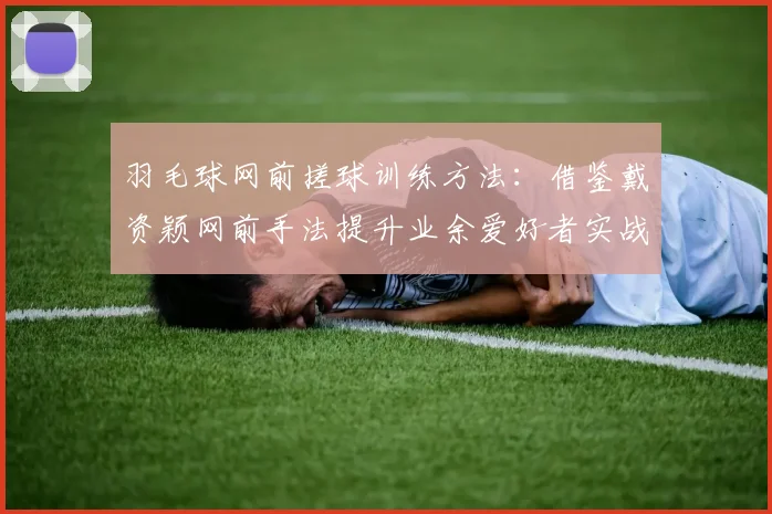 羽毛球网前搓球训练方法：借鉴戴资颖网前手法提升业余爱好者实战搓球质量