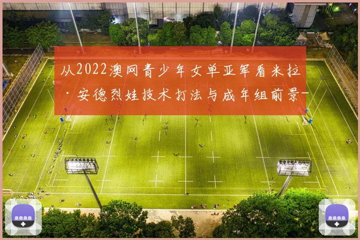 从2022澳网青少年女单亚军看米拉·安德烈娃技术打法与成年组前景