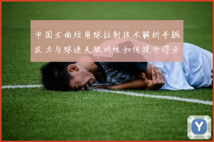 中国女曲短角球拉射技术解析手腕发力与球速关联训练如何提升得分效率