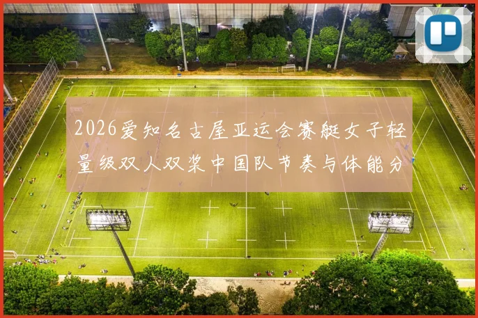 2026爱知名古屋亚运会赛艇女子轻量级双人双桨中国队节奏与体能分配分析