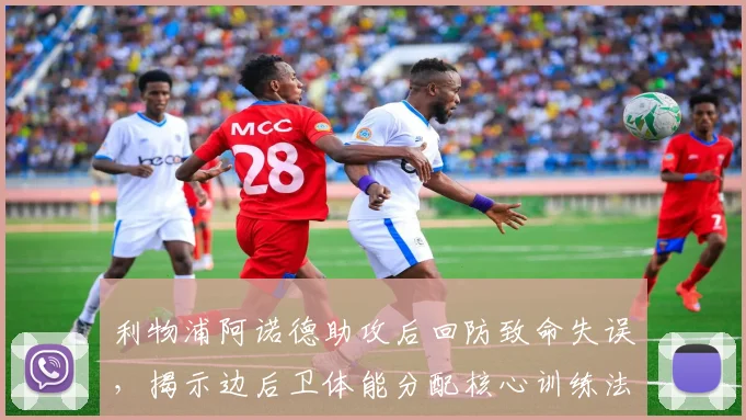 利物浦阿诺德助攻后回防致命失误，揭示边后卫体能分配核心训练法则