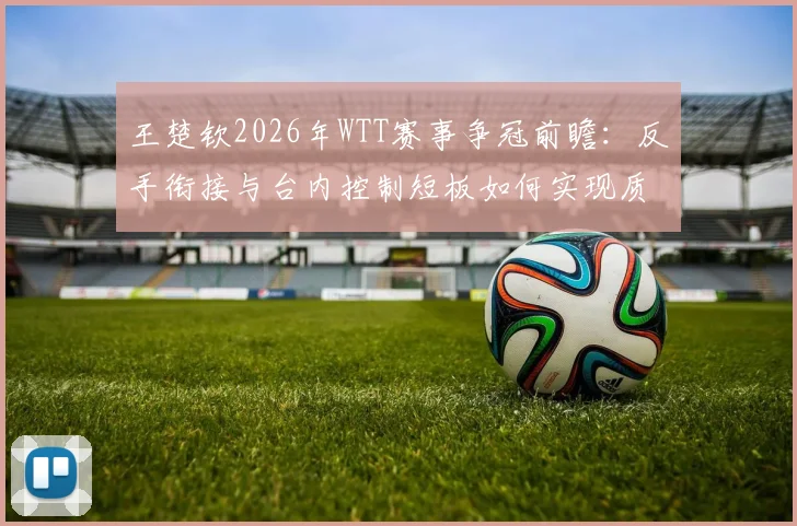 王楚钦2026年WTT赛事争冠前瞻：反手衔接与台内控制短板如何实现质变