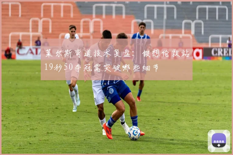 莱尔斯弯道技术复盘：假想伦敦站19秒50夺冠需突破哪些细节