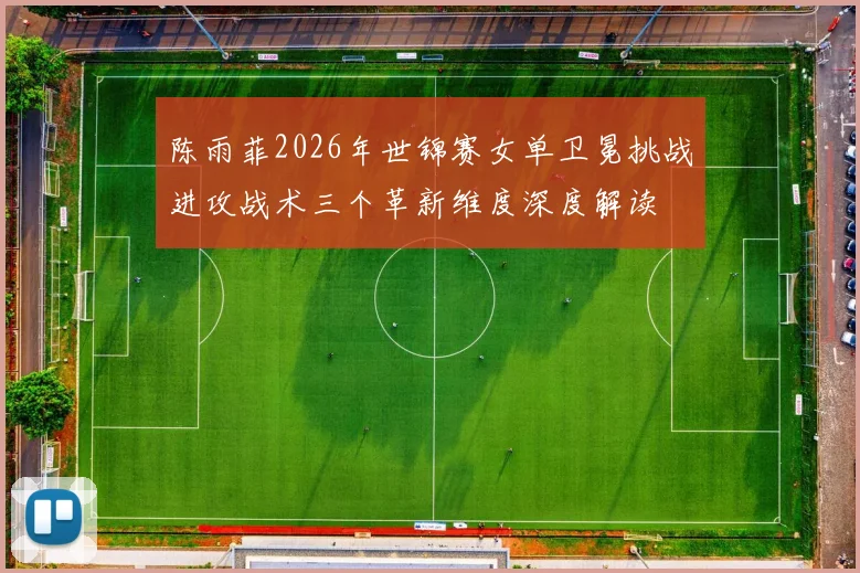 陈雨菲2026年世锦赛女单卫冕挑战进攻战术三个革新维度深度解读