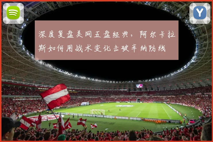 深度复盘美网五盘经典，阿尔卡拉斯如何用战术变化击破辛纳防线