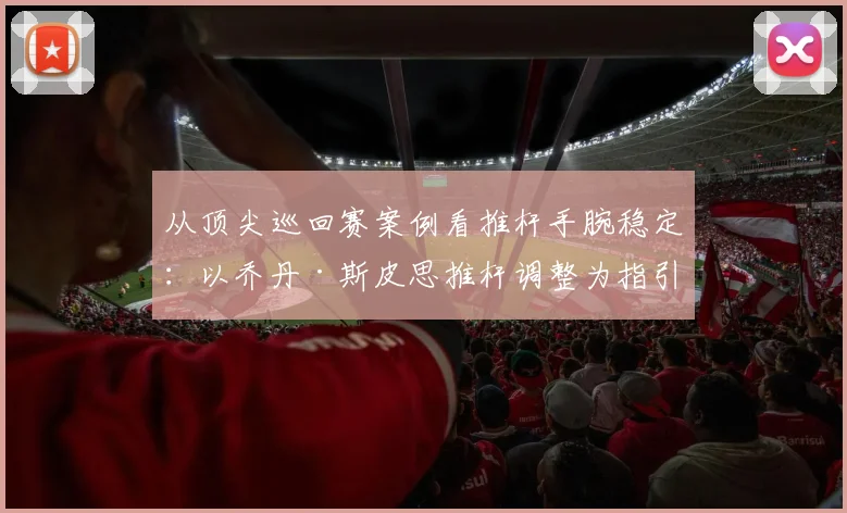 从顶尖巡回赛案例看推杆手腕稳定：以乔丹·斯皮思推杆调整为指引的纠正实战训练法