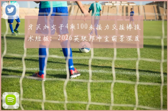 牙买加女子4乘100米接力交接棒技术短板:2026英联邦冲金前景深度解析