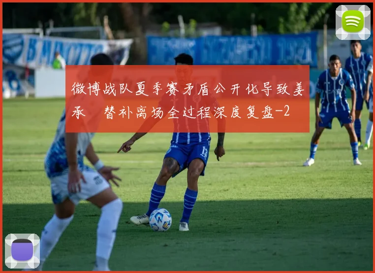 微博战队夏季赛矛盾公开化导致姜承録替补离场全过程深度复盘