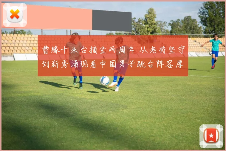 曹缘十米台摘金两周年 从老将坚守到新秀涌现看中国男子跳台阵容厚度