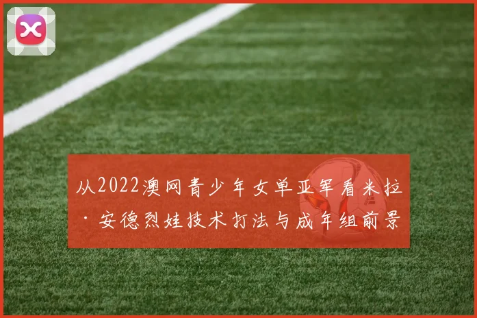 从2022澳网青少年女单亚军看米拉·安德烈娃技术打法与成年组前景