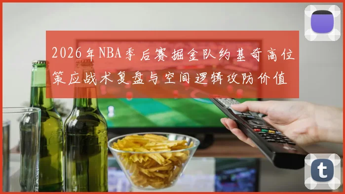 2026年NBA季后赛掘金队约基奇高位策应战术复盘与空间逻辑攻防价值分析