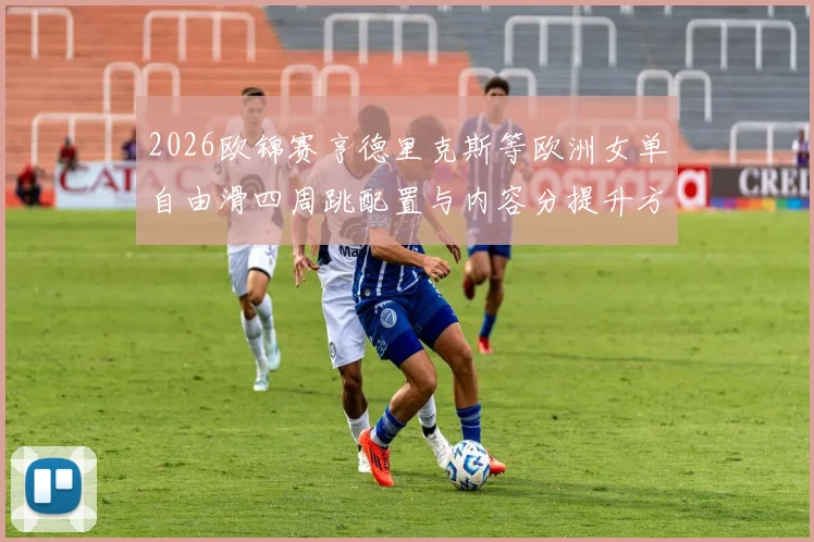 2026欧锦赛亨德里克斯等欧洲女单自由滑四周跳配置与内容分提升方案